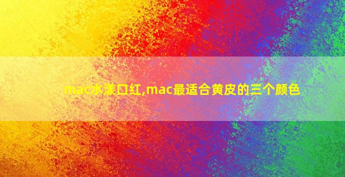 mac水漾口红,mac最适合黄皮的三个颜色